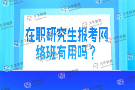 在职研究生报考网络班有用吗？